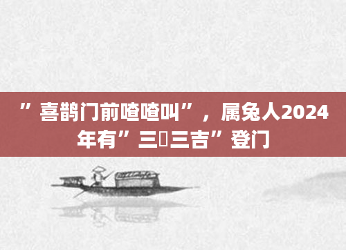 ”喜鹊门前喳喳叫”，属兔人2024年有”三囍三吉”登门