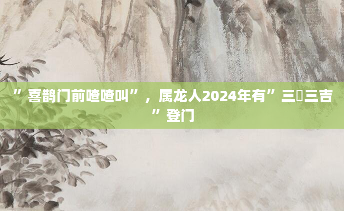 ”喜鹊门前喳喳叫”，属龙人2024年有”三囍三吉”登门