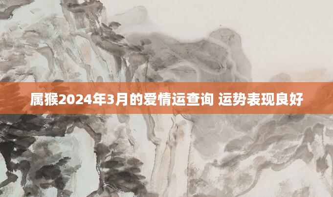 属猴2024年3月的爱情运查询 运势表现良好