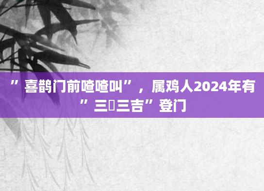 ”喜鹊门前喳喳叫”，属鸡人2024年有”三囍三吉”登门