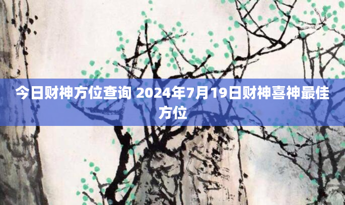 今日财神方位查询 2024年7月19日财神喜神最佳方位
