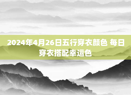 2024年4月26日五行穿衣颜色 每日穿衣搭配幸运色