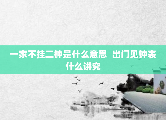 一家不挂二钟是什么意思  出门见钟表什么讲究