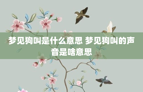 梦见狗叫是什么意思 梦见狗叫的声音是啥意思