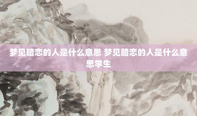 梦见暗恋的人是什么意思 梦见暗恋的人是什么意思学生