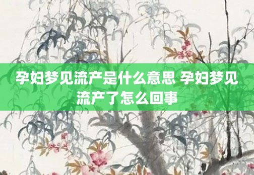 孕妇梦见流产是什么意思 孕妇梦见流产了怎么回事