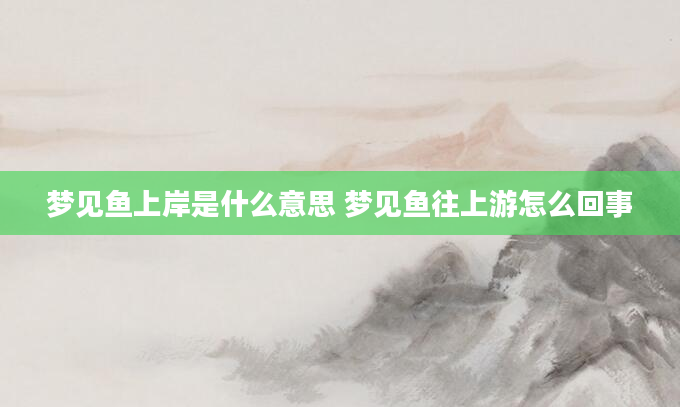 梦见鱼上岸是什么意思 梦见鱼往上游怎么回事