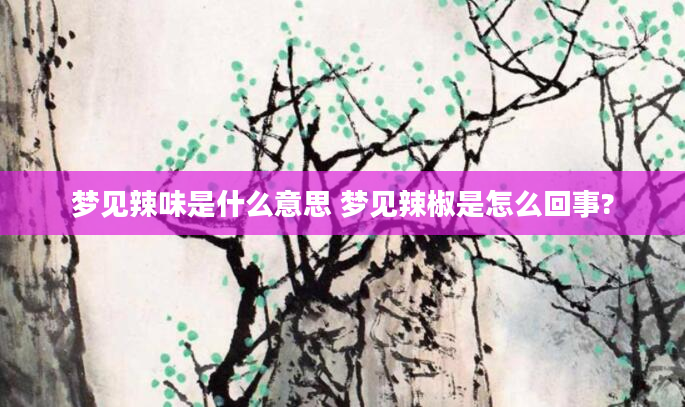梦见辣味是什么意思 梦见辣椒是怎么回事?