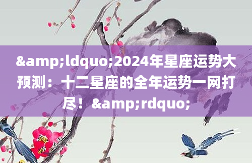 &ldquo;2024年星座运势大预测：十二星座的全年运势一网打尽！&rdquo;