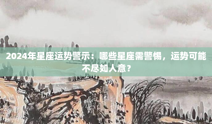 2024年星座运势警示：哪些星座需警惕，运势可能不尽如人意？