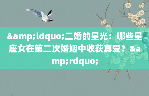 &ldquo;二婚的星光：哪些星座女在第二次婚姻中收获真爱？&rdquo;