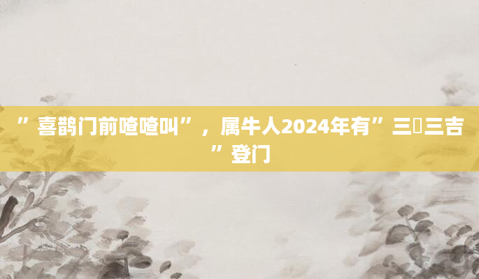 ”喜鹊门前喳喳叫”，属牛人2024年有”三囍三吉”登门