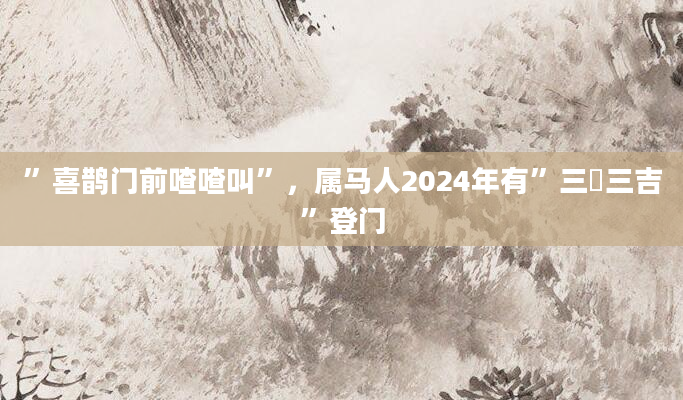 ”喜鹊门前喳喳叫”，属马人2024年有”三囍三吉”登门