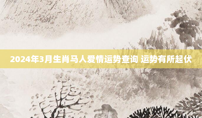 2024年3月生肖马人爱情运势查询 运势有所起伏