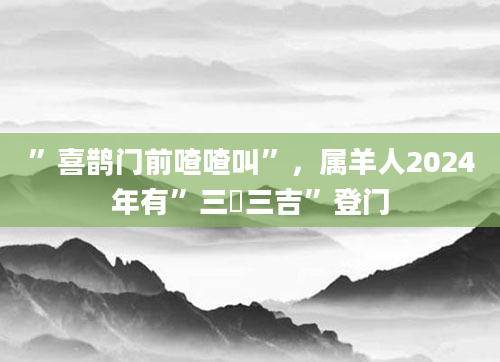 ”喜鹊门前喳喳叫”，属羊人2024年有”三囍三吉”登门
