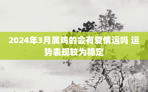 2024年3月属鸡的会有爱情运吗 运势表现较为稳定
