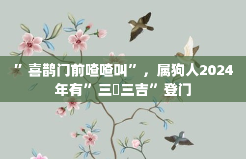 ”喜鹊门前喳喳叫”，属狗人2024年有”三囍三吉”登门