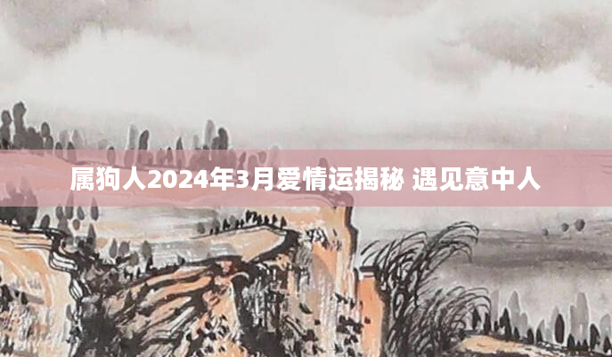 属狗人2024年3月爱情运揭秘 遇见意中人