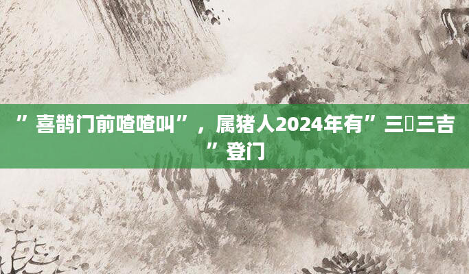 ”喜鹊门前喳喳叫”，属猪人2024年有”三囍三吉”登门