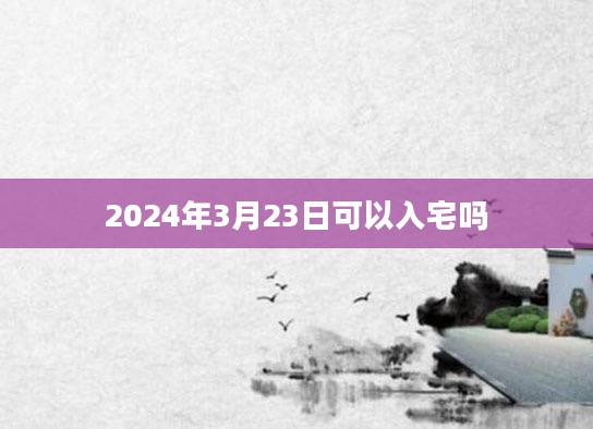 2024年3月23日可以入宅吗