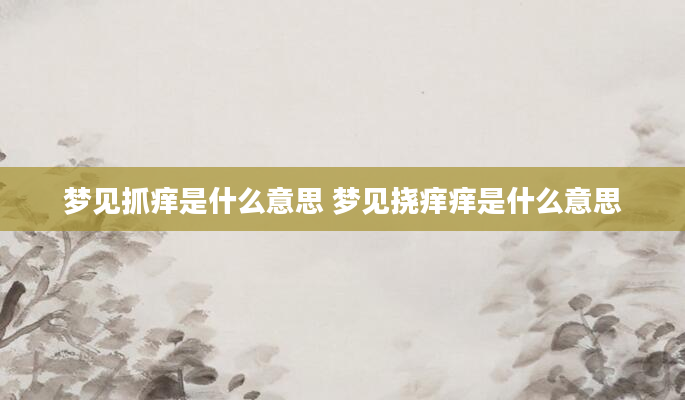 梦见抓痒是什么意思 梦见挠痒痒是什么意思