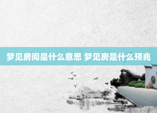 梦见房间是什么意思 梦见房是什么预兆