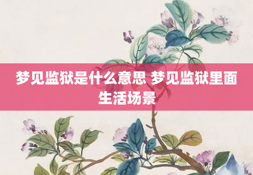 梦见监狱是什么意思 梦见监狱里面生活场景