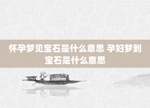 怀孕梦见宝石是什么意思 孕妇梦到宝石是什么意思