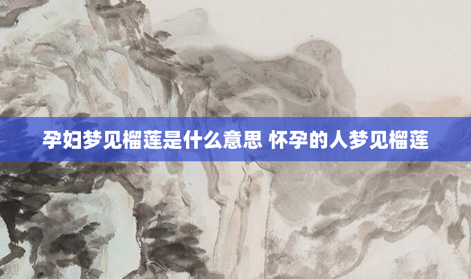 孕妇梦见榴莲是什么意思 怀孕的人梦见榴莲
