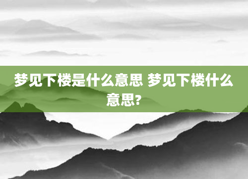 梦见下楼是什么意思 梦见下楼什么意思?