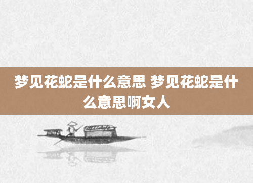 梦见花蛇是什么意思 梦见花蛇是什么意思啊女人