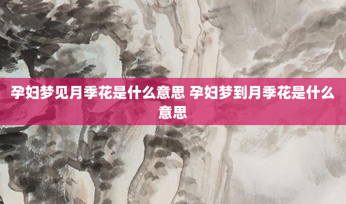 孕妇梦见月季花是什么意思 孕妇梦到月季花是什么意思