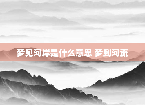 梦见河岸是什么意思 梦到河流