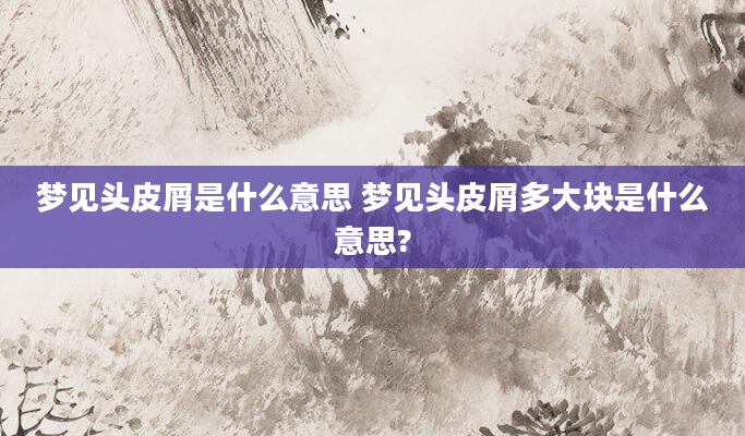 梦见头皮屑是什么意思 梦见头皮屑多大块是什么意思?