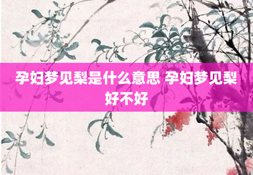 孕妇梦见梨是什么意思 孕妇梦见梨好不好