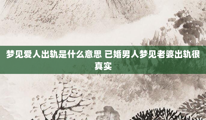 梦见爱人出轨是什么意思 已婚男人梦见老婆出轨很真实