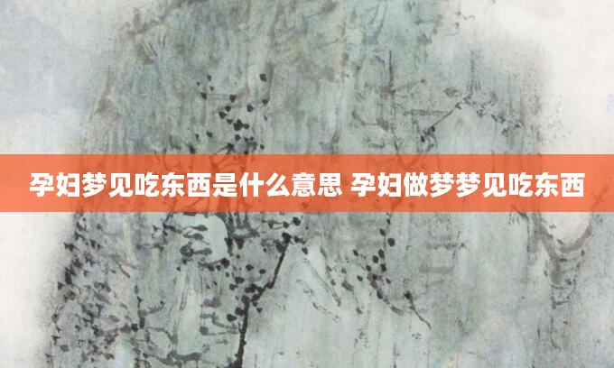 孕妇梦见吃东西是什么意思 孕妇做梦梦见吃东西