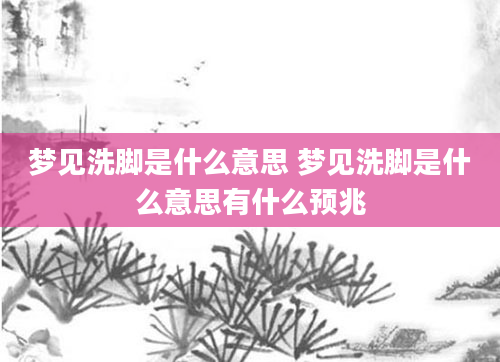 梦见洗脚是什么意思 梦见洗脚是什么意思有什么预兆