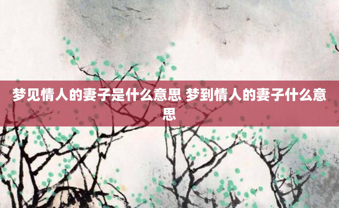 梦见情人的妻子是什么意思 梦到情人的妻子什么意思
