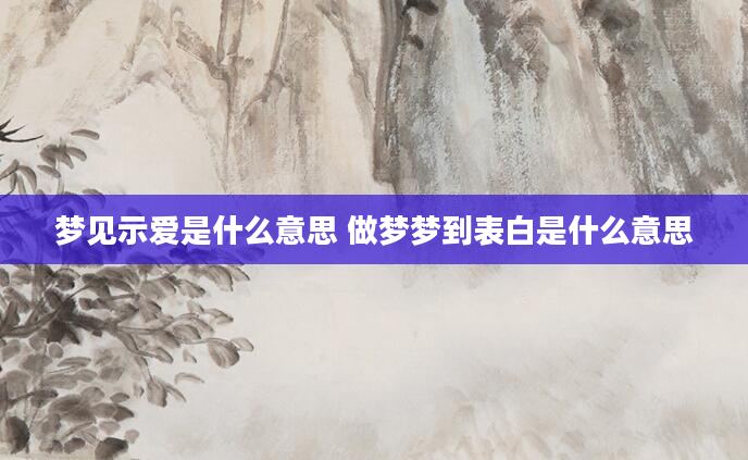梦见示爱是什么意思 做梦梦到表白是什么意思