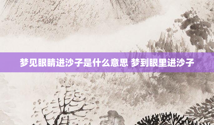 梦见眼睛进沙子是什么意思 梦到眼里进沙子
