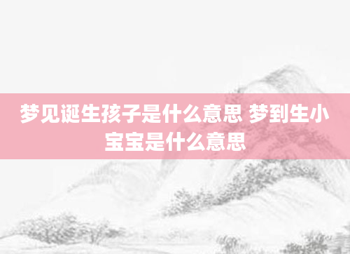 梦见诞生孩子是什么意思 梦到生小宝宝是什么意思