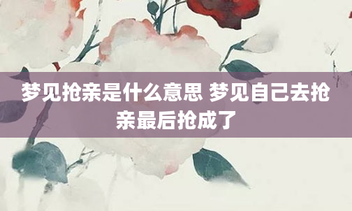 梦见抢亲是什么意思 梦见自己去抢亲最后抢成了