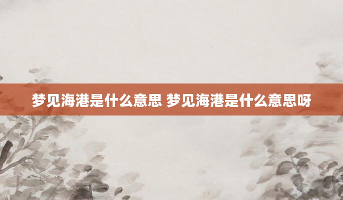 梦见海港是什么意思 梦见海港是什么意思呀