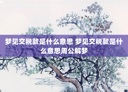 梦见交税款是什么意思 梦见交税款是什么意思周公解梦