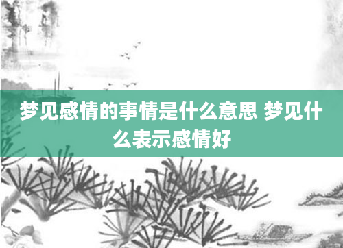 梦见感情的事情是什么意思 梦见什么表示感情好
