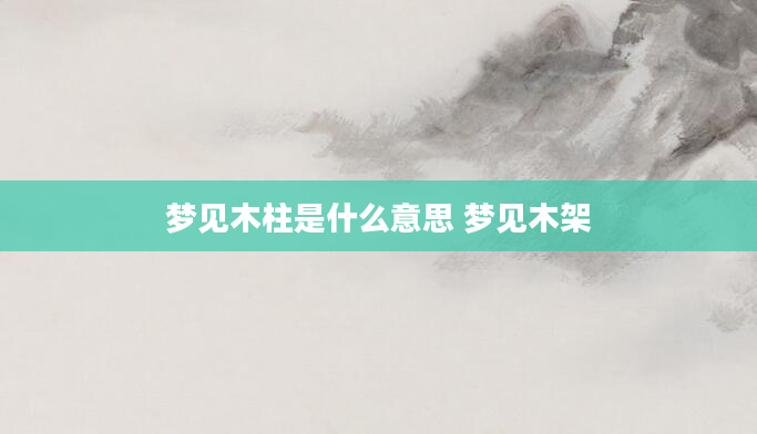 梦见木柱是什么意思 梦见木架