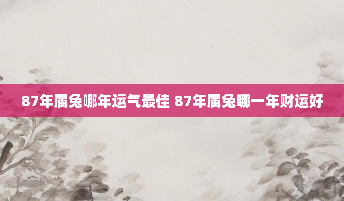 87年属兔哪年运气最佳 87年属兔哪一年财运好