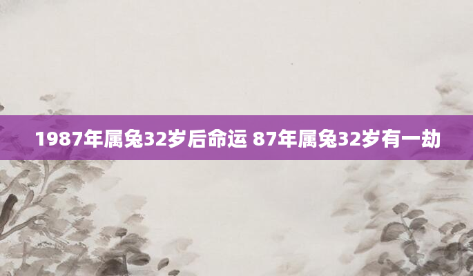1987年属兔32岁后命运 87年属兔32岁有一劫