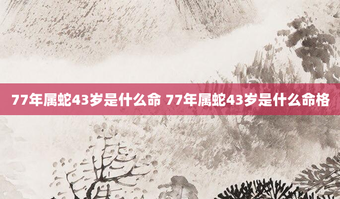 77年属蛇43岁是什么命 77年属蛇43岁是什么命格